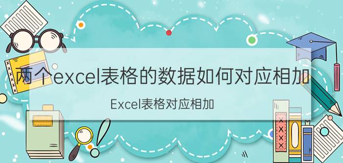 两个excel表格的数据如何对应相加 Excel表格对应相加